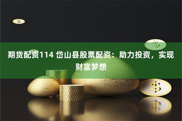 期货配资114 岱山县股票配资：助力投资，实现财富梦想